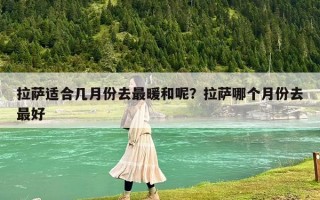 拉薩適合幾月份去最暖和呢？拉薩哪個月份去最好