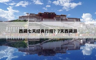 西藏七天經典行程？7天西藏游
