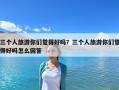 三個人旅游你們覺得好嗎？三個人旅游你們覺得好嗎怎么回答