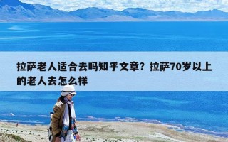 拉薩老人適合去嗎知乎文章？拉薩70歲以上的老人去怎么樣