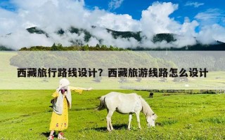 西藏旅行路線設計？西藏旅游線路怎么設計
