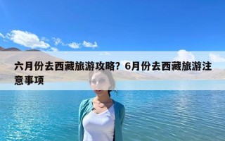六月份去西藏旅游攻略？6月份去西藏旅游注意事項