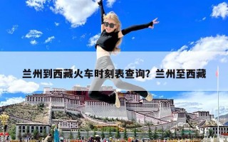 蘭州到西藏火車時刻表查詢？蘭州至西藏