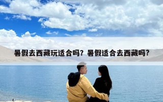 暑假去西藏玩適合嗎？暑假適合去西藏嗎?