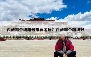 西藏哪個(gè)線路最推薦游玩？西藏哪個(gè)路線好