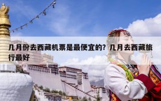 幾月份去西藏機票是最便宜的？幾月去西藏旅行最好