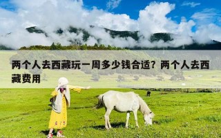 兩個人去西藏玩一周多少錢合適？兩個人去西藏費用