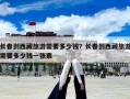 長春到西藏旅游需要多少錢？長春到西藏旅游需要多少錢一張票