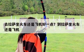 去拉薩坐火車還是飛機好一點？到拉薩坐火車還是飛機