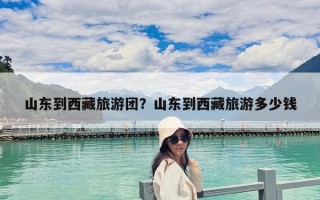 山東到西藏旅游團(tuán)？山東到西藏旅游多少錢