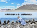 西藏旅游團(tuán)隊(duì)價(jià)格？西藏旅游組隊(duì)