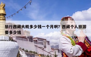 旅行西藏大概多少錢一個月啊？西藏個人旅游要多少錢