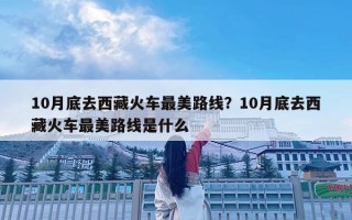 10月底去西藏火車最美路線？10月底去西藏火車最美路線是什么