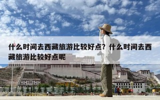 什么時間去西藏旅游比較好點？什么時間去西藏旅游比較好點呢
