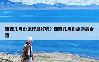 西藏幾月份旅行最好呢？西藏幾月份旅游最合適