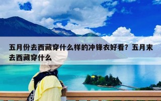 五月份去西藏穿什么樣的沖鋒衣好看？五月末去西藏穿什么