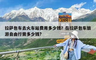 拉薩包車去火車站費用多少錢？在拉薩包車旅游自由行需多少錢?