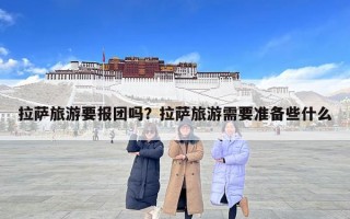 拉薩旅游要報團嗎？拉薩旅游需要準備些什么