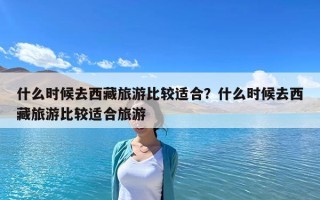 什么時候去西藏旅游比較適合？什么時候去西藏旅游比較適合旅游