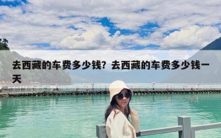 去西藏的車費多少錢？去西藏的車費多少錢一天