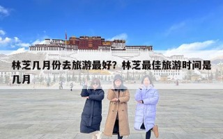 林芝幾月份去旅游最好?林芝最佳旅游時(shí)間是幾月 林芝幾月份去旅游最好?林芝最佳旅游時(shí)間是幾月