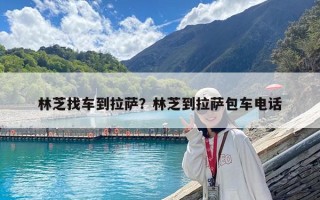 林芝找車到拉薩？林芝到拉薩包車電話