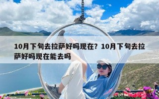 10月下旬去拉薩好嗎現(xiàn)在？10月下旬去拉薩好嗎現(xiàn)在能去嗎