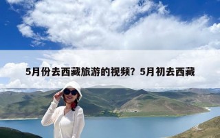 5月份去西藏旅游的視頻？5月初去西藏