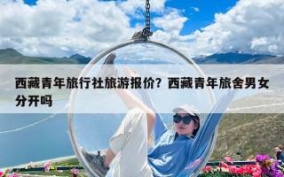 西藏青年旅行社旅游報價？西藏青年旅舍男女分開嗎