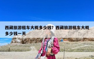 西藏旅游租車大概多少錢？西藏旅游租車大概多少錢一天