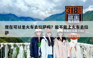 現在可以坐火車去拉薩嗎？能不能上火車去拉薩