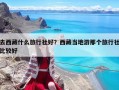 去西藏什么旅行社好？西藏當?shù)赜文莻€旅行社比較好