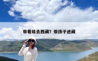 帶著娃去西藏？帶孩子進(jìn)藏