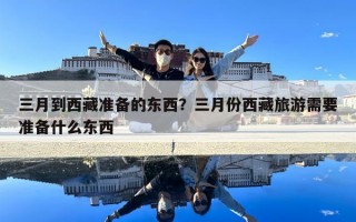 三月到西藏準(zhǔn)備的東西？三月份西藏旅游需要準(zhǔn)備什么東西
