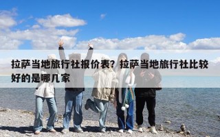 拉薩當地旅行社報價表？拉薩當地旅行社比較好的是哪幾家