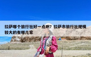 拉薩哪個旅行社好一點啊？拉薩市旅行社規模較大的有哪幾家