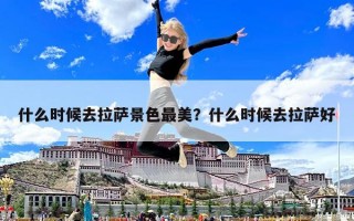 什么時候去拉薩景色最美？什么時候去拉薩好