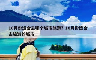 10月份適合去哪個城市旅游？10月份適合去旅游的城市