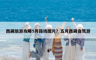 西藏旅游攻略5月路線圖片？五月西藏自駕游