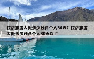 拉薩旅游大概多少錢兩個人30天？拉薩旅游大概多少錢兩個人30天以上