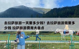 去拉薩旅游一天要多少錢？去拉薩旅游需要多少錢 拉薩旅游費用大盤點