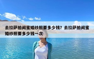 去拉薩拍閨蜜婚紗照要多少錢？去拉薩拍閨蜜婚紗照要多少錢一次