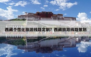 西藏個性化旅游線路定制？西藏旅游線路策劃