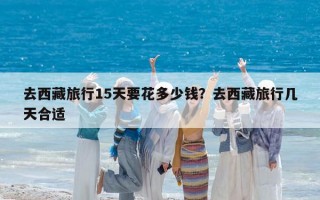 去西藏旅行15天要花多少錢？去西藏旅行幾天合適