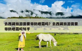 去西藏旅游需要帶防曬霜嗎？去西藏旅游需要帶防曬霜嗎知乎