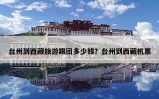 臺州到西藏旅游跟團多少錢？臺州到西藏機票