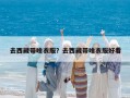 去西藏帶啥衣服？去西藏帶啥衣服好看