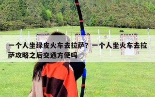 一個人坐綠皮火車去拉薩？一個人坐火車去拉薩攻略之后交通方便嗎