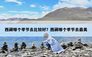 西藏哪個季節(jié)去比較好？西藏哪個季節(jié)去最美
