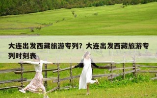 大連出發西藏旅游專列？大連出發西藏旅游專列時刻表